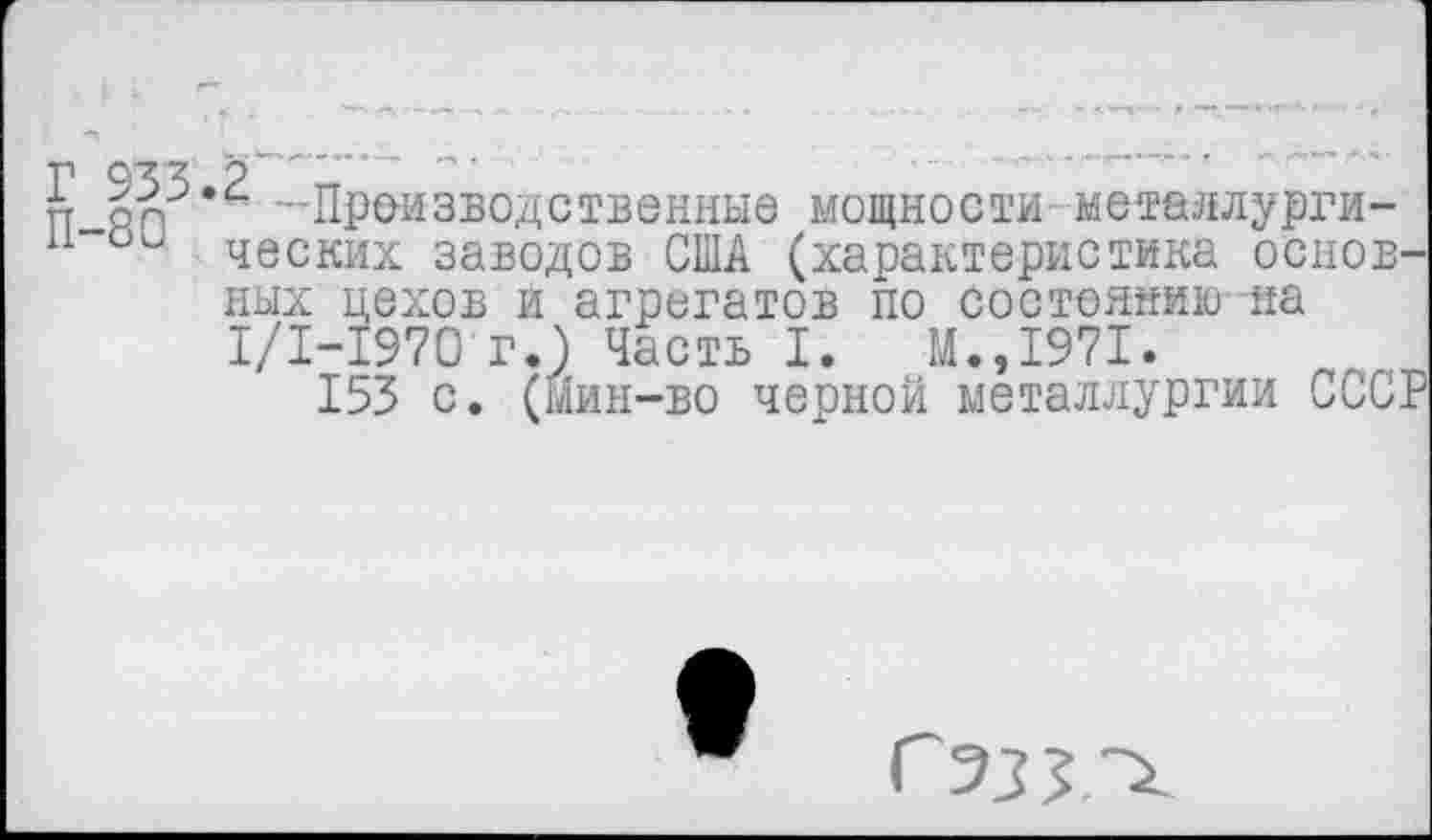 ﻿Г 9^.2
гг ол -Производственные мощности металлурги-н-ои ческих заводов США (характеристика основных цехов и агрегатов по состоянию на 1/1-1970 г.) Часть I. М.,1971.
153 с. (Йин~во черной металлургии СССР